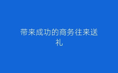 带来成功的商务往来送礼-春林公文网