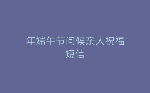 年端午节问候亲人祝福短信-春林公文网