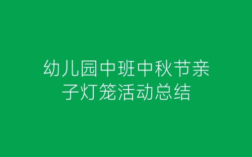 幼儿园中班中秋节亲子灯笼活动总结-春林公文网