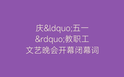 庆“五一”教职工文艺晚会开幕闭幕词-春林公文网