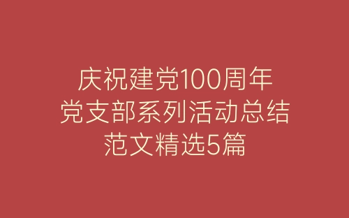 庆祝建党100周年党支部系列活动总结范文精选5篇-春林公文网