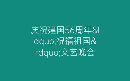 庆祝建国56周年“祝福祖国”文艺晚会主持词开幕闭幕词-春林公文网