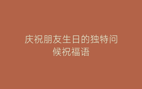 庆祝朋友生日的独特问候祝福语-春林公文网