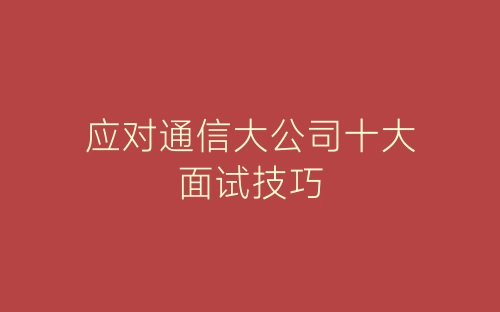 应对通信大公司十大面试技巧-春林公文网