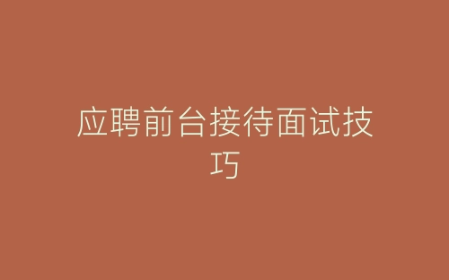 应聘前台接待面试技巧-春林公文网