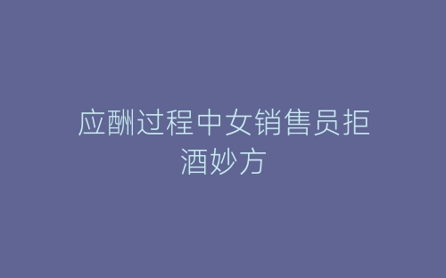 应酬过程中女销售员拒酒妙方-春林公文网