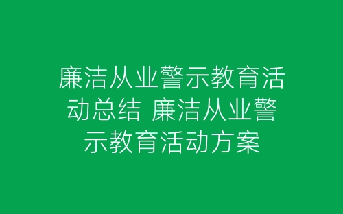 廉洁从业警示教育活动总结 廉洁从业警示教育活动方案-春林公文网