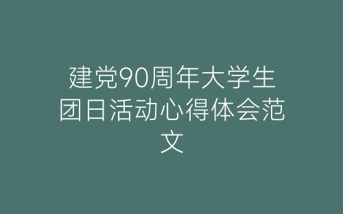 建党90周年大学生团日活动心得体会范文-春林公文网