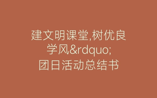 建文明课堂,树优良学风”团日活动总结书-春林公文网