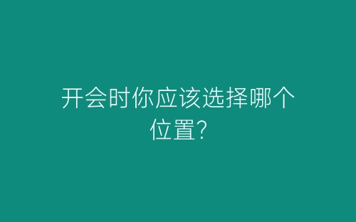 开会时你应该选择哪个位置？-春林公文网