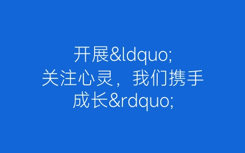 开展“关注心灵，我们携手成长”特色教育活动总结-春林公文网