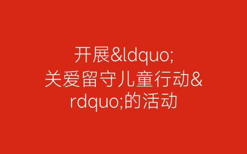 开展“关爱留守儿童行动”的活动总结-春林公文网
