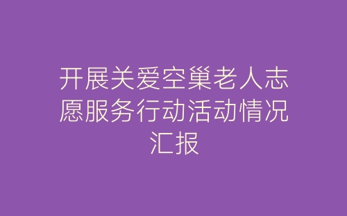 开展关爱空巢老人志愿服务行动活动情况汇报-春林公文网