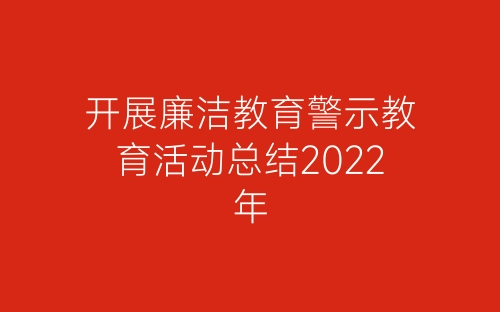 开展廉洁教育警示教育活动总结2022年-春林公文网