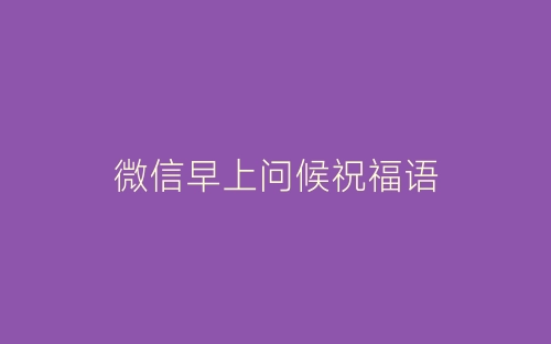微信早上问候祝福语-春林公文网