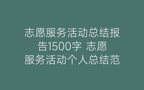 志愿服务活动总结报告1500字 志愿服务活动个人总结范文10篇-春林公文网