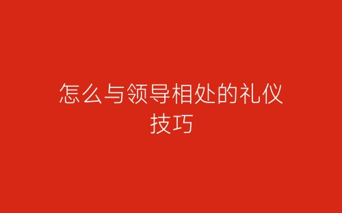 怎么与领导相处的礼仪技巧-春林公文网
