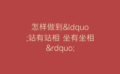 怎样做到“站有站相 坐有坐相”-春林公文网