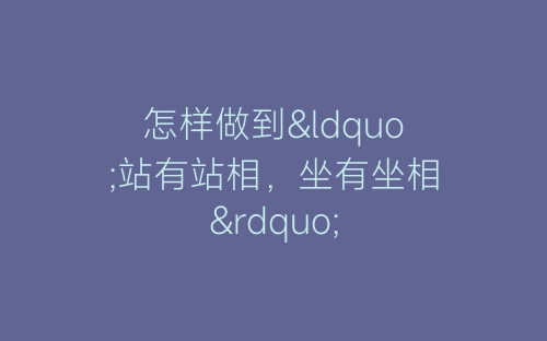 怎样做到“站有站相，坐有坐相”-春林公文网