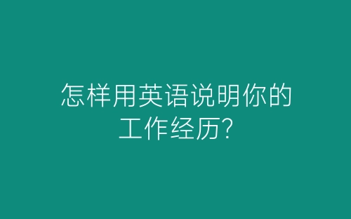 怎样用英语说明你的工作经历?-春林公文网