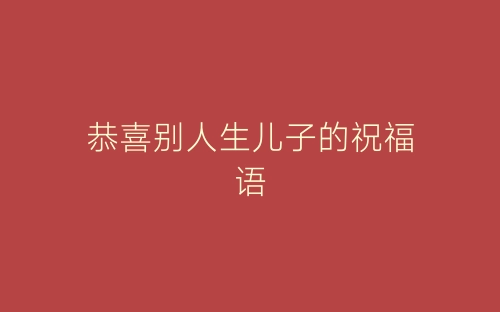 恭喜别人生儿子的祝福语-春林公文网