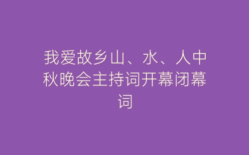 我爱故乡山、水、人中秋晚会主持词开幕闭幕词-春林公文网