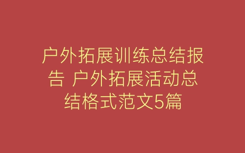 户外拓展训练总结报告 户外拓展活动总结格式范文5篇-春林公文网
