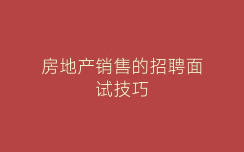 房地产销售的招聘面试技巧-春林公文网