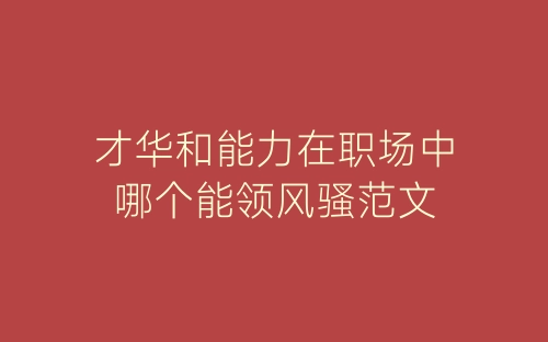 才华和能力在职场中哪个能领风骚范文-春林公文网