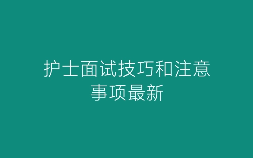 护士面试技巧和注意事项最新-春林公文网