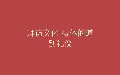 拜访文化 得体的道别礼仪-春林公文网