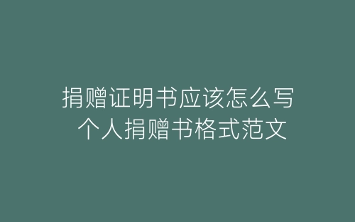 捐赠证明书应该怎么写 个人捐赠书格式范文-春林公文网