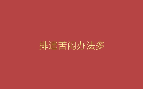 排遣苦闷办法多-春林公文网