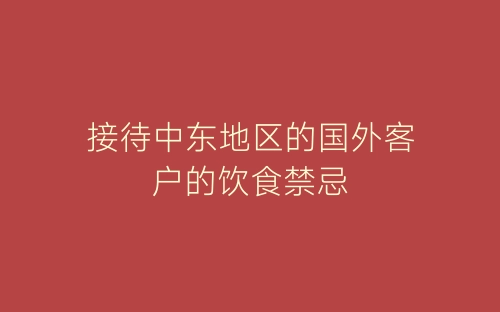 接待中东地区的国外客户的饮食禁忌-春林公文网