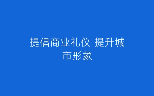 提倡商业礼仪 提升城市形象-春林公文网