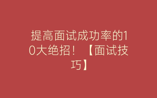提高面试成功率的10大绝招！【面试技巧】-春林公文网