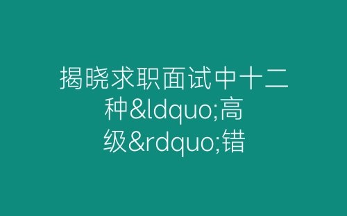 揭晓求职面试中十二种“高级”错误有哪些-春林公文网