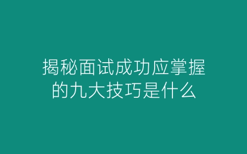 揭秘面试成功应掌握的九大技巧是什么-春林公文网