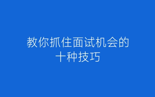 教你抓住面试机会的十种技巧-春林公文网