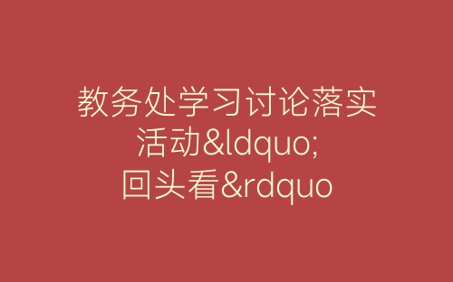 教务处学习讨论落实活动“回头看”总结-春林公文网