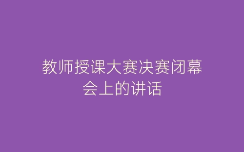 教师授课大赛决赛闭幕会上的讲话-春林公文网