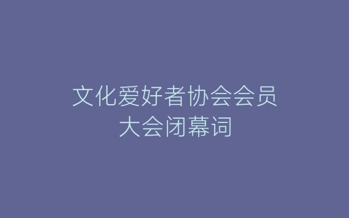 文化爱好者协会会员大会闭幕词-春林公文网