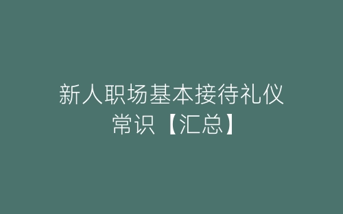 新人职场基本接待礼仪常识【汇总】-春林公文网