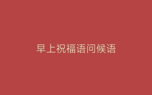 早上祝福语问候语-春林公文网