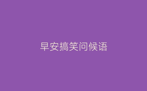 早安搞笑问候语-春林公文网