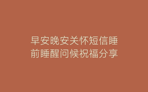 早安晚安关怀短信睡前睡醒问候祝福分享-春林公文网