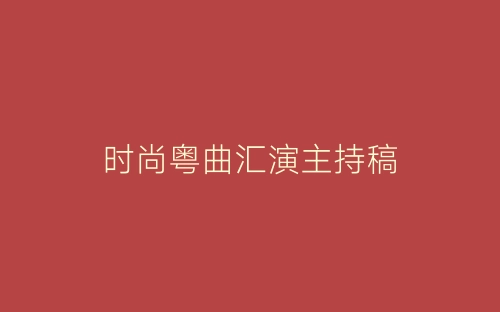 时尚粤曲汇演主持稿-春林公文网