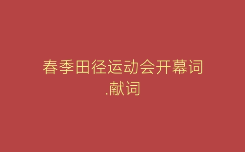春季田径运动会开幕词.献词-春林公文网