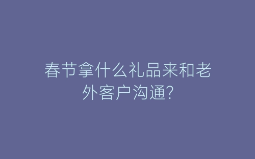 春节拿什么礼品来和老外客户沟通?-春林公文网