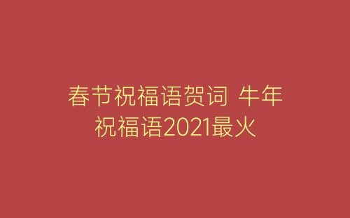 春节祝福语贺词 牛年祝福语2021最火-春林公文网